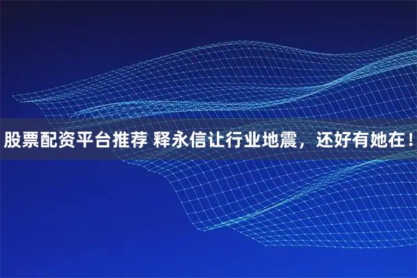 股票配资平台推荐 释永信让行业地震，还好有她在！