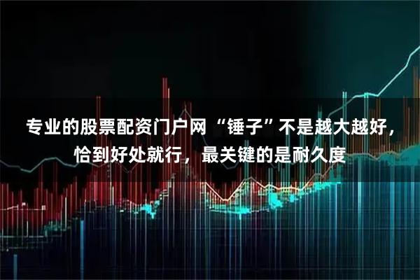专业的股票配资门户网 “锤子”不是越大越好，恰到好处就行，最关键的是耐久度