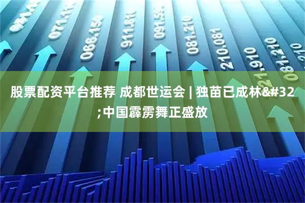 股票配资平台推荐 成都世运会 | 独苗已成林 中国霹雳舞正盛放