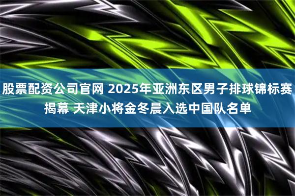 股票配资公司官网 2025年亚洲东区男子排球锦标赛揭幕 天津小将金冬晨入选中国队名单
