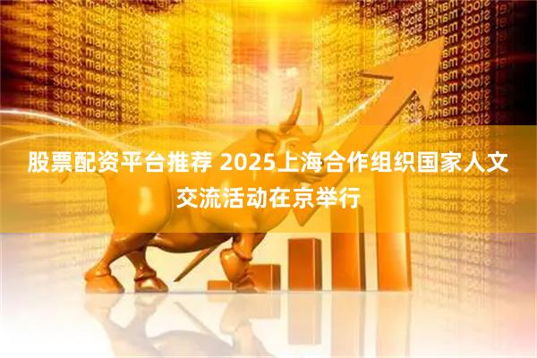 股票配资平台推荐 2025上海合作组织国家人文交流活动在京举行