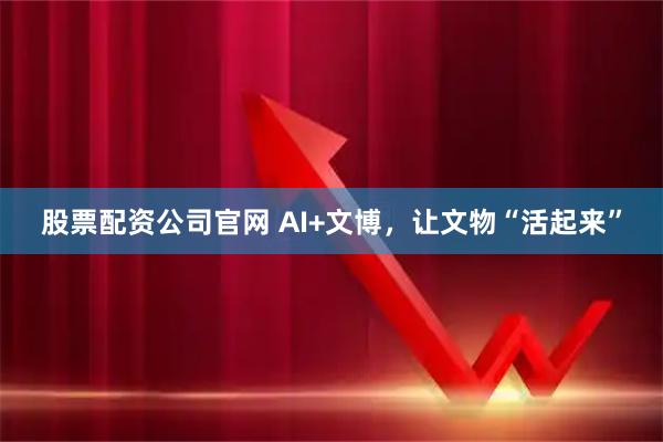 股票配资公司官网 AI+文博，让文物“活起来”