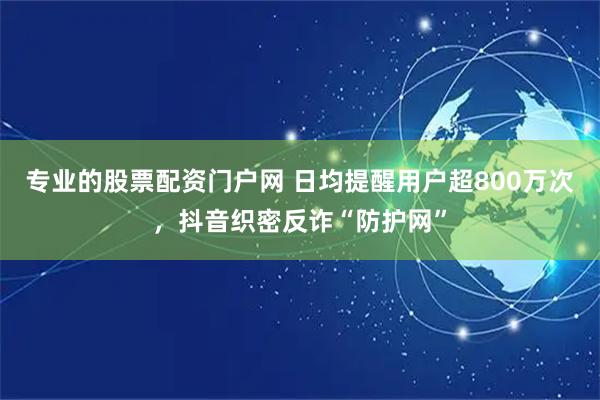 专业的股票配资门户网 日均提醒用户超800万次，抖音织密反诈“防护网”