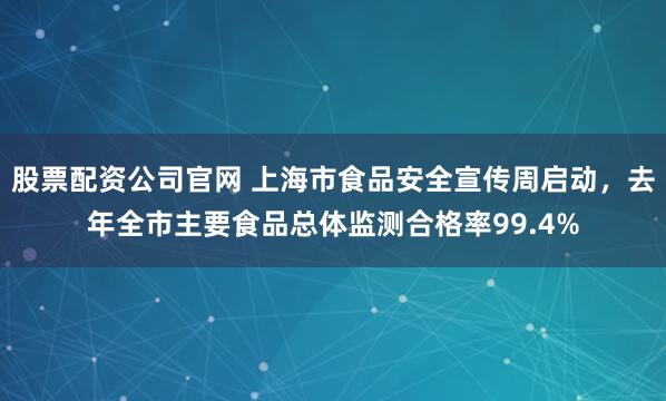 股票配资公司官网 上海市食品安全宣传周启动，去年全市主要食品总体监测合格率99.4%