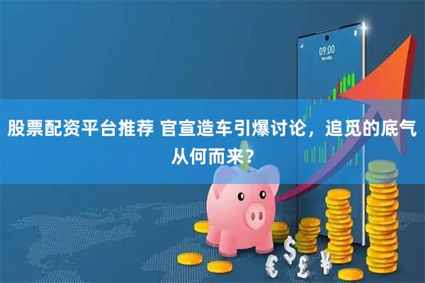 股票配资平台推荐 官宣造车引爆讨论，追觅的底气从何而来？