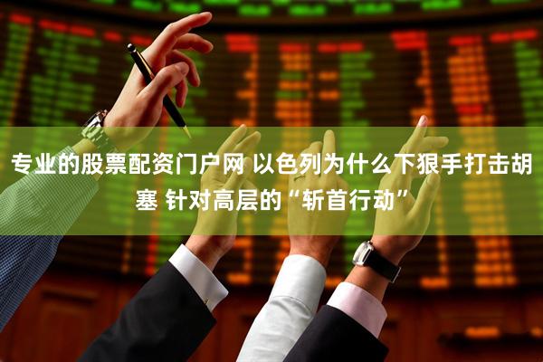 专业的股票配资门户网 以色列为什么下狠手打击胡塞 针对高层的“斩首行动”