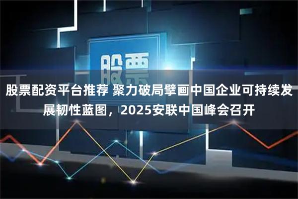 股票配资平台推荐 聚力破局擘画中国企业可持续发展韧性蓝图，2025安联中国峰会召开