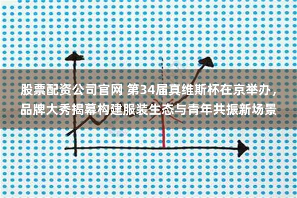 股票配资公司官网 第34届真维斯杯在京举办，品牌大秀揭幕构建服装生态与青年共振新场景