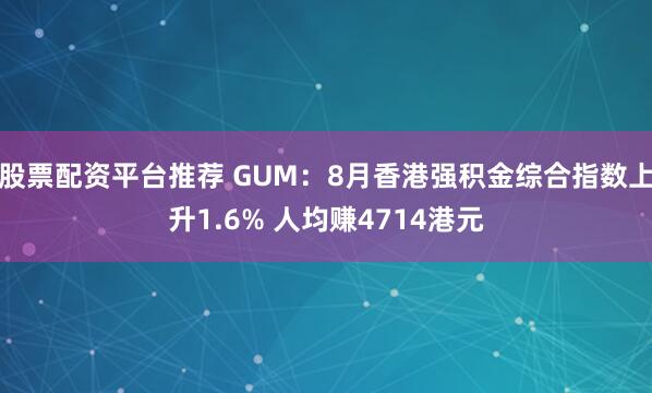 股票配资平台推荐 GUM：8月香港强积金综合指数上升1.6% 人均赚4714港元