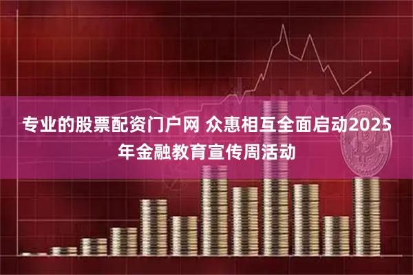 专业的股票配资门户网 众惠相互全面启动2025年金融教育宣传周活动