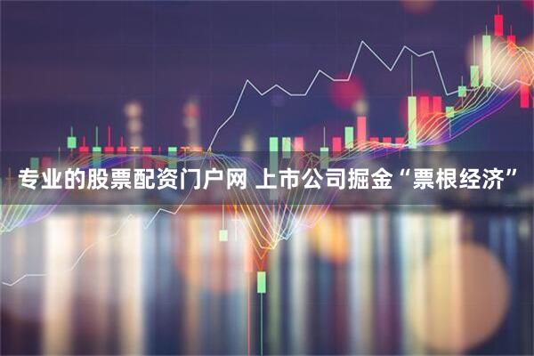专业的股票配资门户网 上市公司掘金“票根经济”