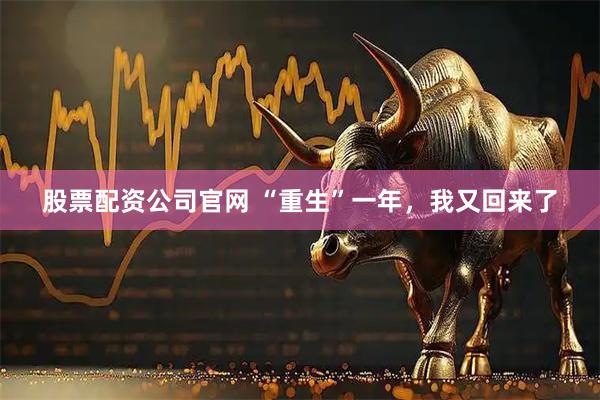 股票配资公司官网 “重生”一年，我又回来了