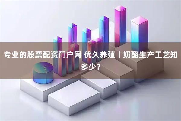 专业的股票配资门户网 优久养殖丨奶酪生产工艺知多少？