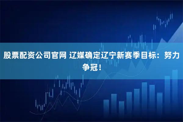 股票配资公司官网 辽媒确定辽宁新赛季目标：努力争冠！