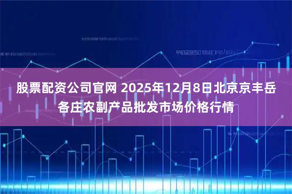 股票配资公司官网 2025年12月8日北京京丰岳各庄农副产品批发市场价格行情