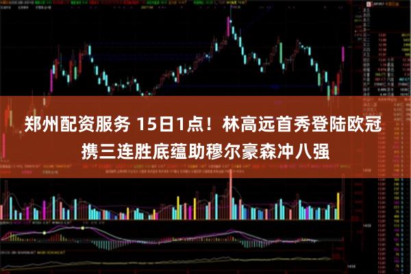 郑州配资服务 15日1点！林高远首秀登陆欧冠 携三连胜底蕴助穆尔豪森冲八强