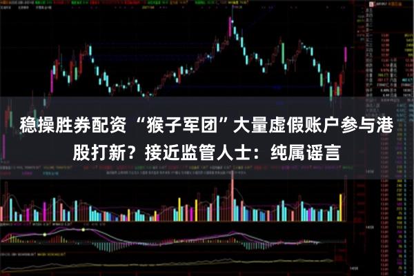 稳操胜券配资 “猴子军团”大量虚假账户参与港股打新？接近监管人士：纯属谣言