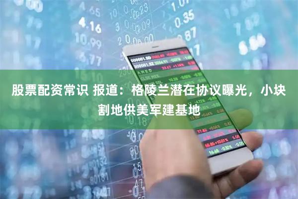 股票配资常识 报道：格陵兰潜在协议曝光，小块割地供美军建基地