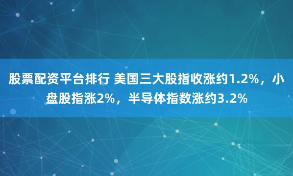 股票配资平台排行 美国三大股指收涨约1.2%，小盘股指涨2%，半导体指数涨约3.2%