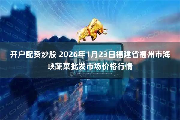 开户配资炒股 2026年1月23日福建省福州市海峡蔬菜批发市场价格行情