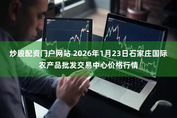 炒股配资门户网站 2026年1月23日石家庄国际农产品批发交易中心价格行情