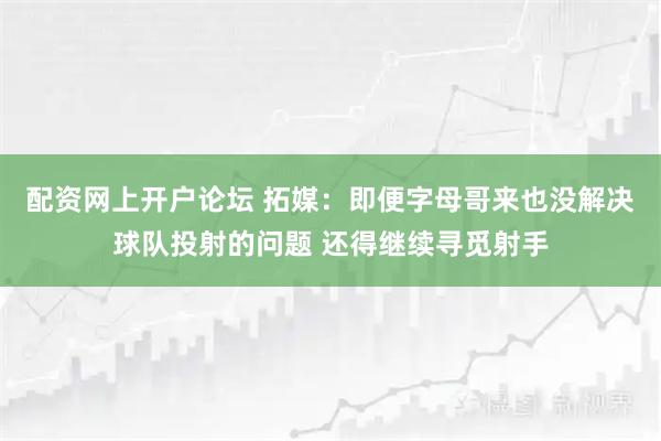 配资网上开户论坛 拓媒：即便字母哥来也没解决球队投射的问题 还得继续寻觅射手