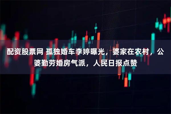 配资股票网 孤独婚车李婷曝光，婆家在农村，公婆勤劳婚房气派，人民日报点赞
