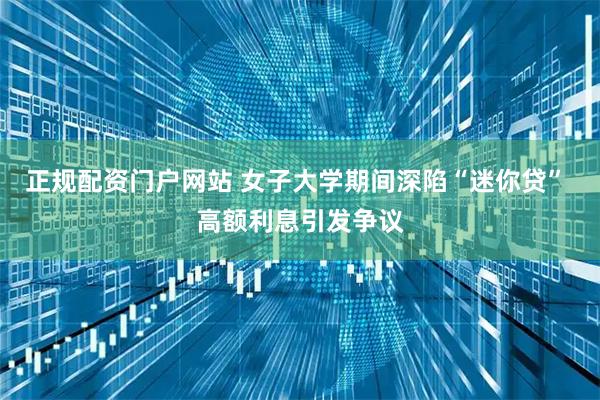 正规配资门户网站 女子大学期间深陷“迷你贷” 高额利息引发争议