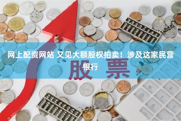 网上配资网站 又见大额股权拍卖！涉及这家民营银行