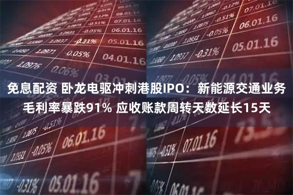 免息配资 卧龙电驱冲刺港股IPO：新能源交通业务毛利率暴跌91% 应收账款周转天数延长15天