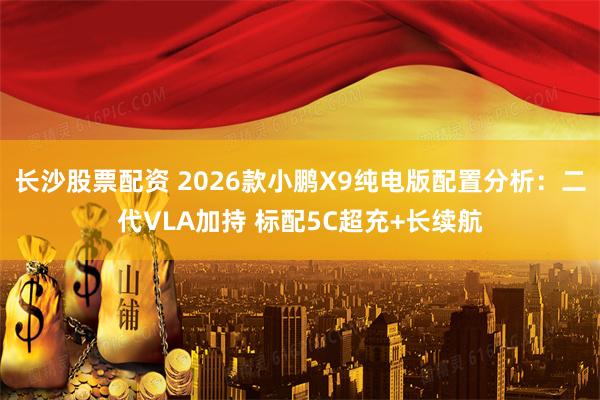 长沙股票配资 2026款小鹏X9纯电版配置分析：二代VLA加持 标配5C超充+长续航