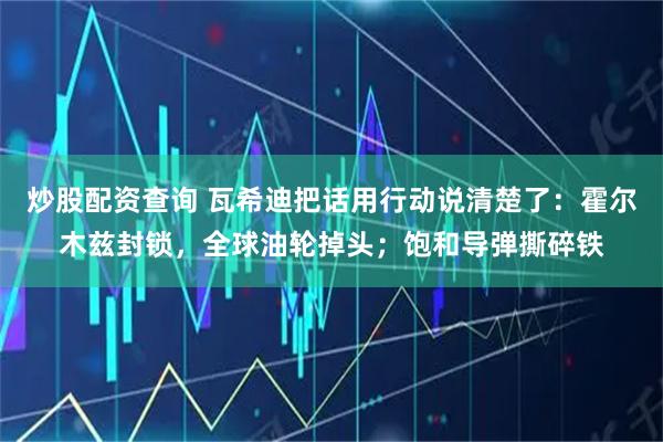 炒股配资查询 瓦希迪把话用行动说清楚了：霍尔木兹封锁，全球油轮掉头；饱和导弹撕碎铁