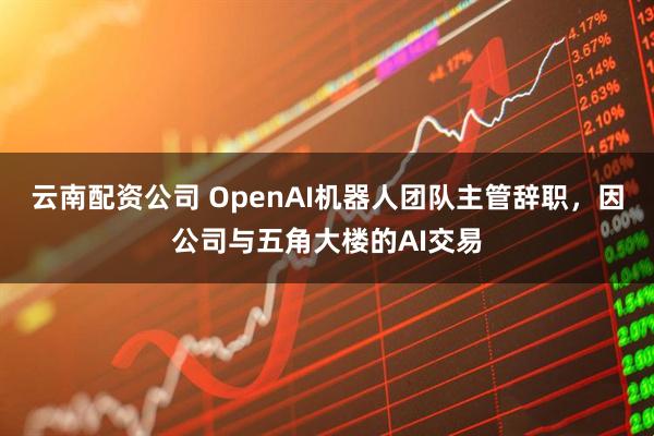 云南配资公司 OpenAI机器人团队主管辞职，因公司与五角大楼的AI交易
