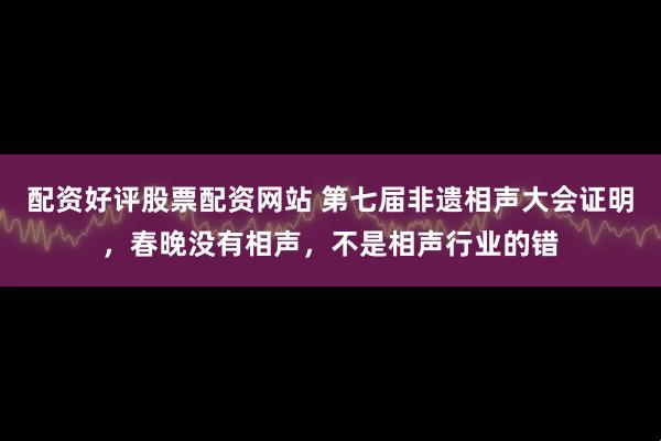 配资好评股票配资网站 第七届非遗相声大会证明，春晚没有相声，不是相声行业的错