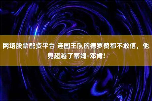 网络股票配资平台 连国王队的德罗赞都不敢信，他竟超越了蒂姆-邓肯!