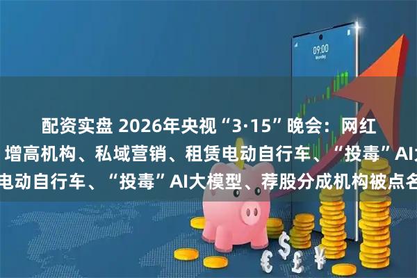配资实盘 2026年央视“3·15”晚会：网红鸡爪、万能神药外泌体、增高机构、私域营销、租赁电动自行车、“投毒”AI大模型、荐股分成机构被点名