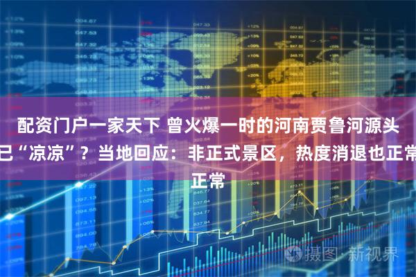 配资门户一家天下 曾火爆一时的河南贾鲁河源头已“凉凉”？当地回应：非正式景区，热度消退也正常
