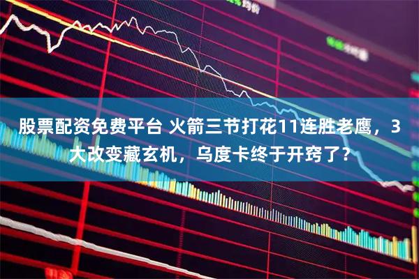 股票配资免费平台 火箭三节打花11连胜老鹰，3大改变藏玄机，乌度卡终于开窍了？